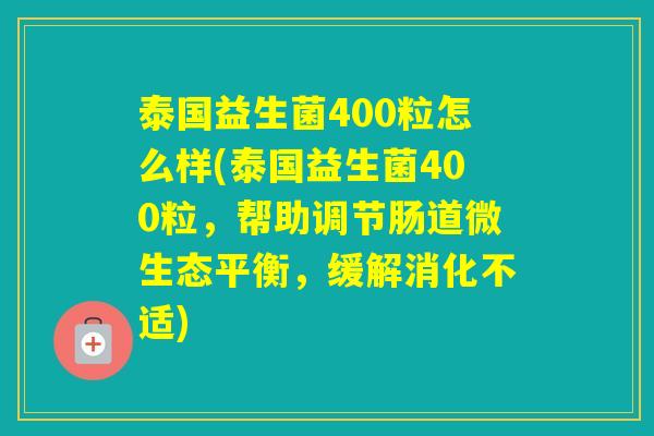 泰国益生菌400粒怎么样(泰国益生菌400粒，帮助调节肠道微生态平衡，缓解消化不适)