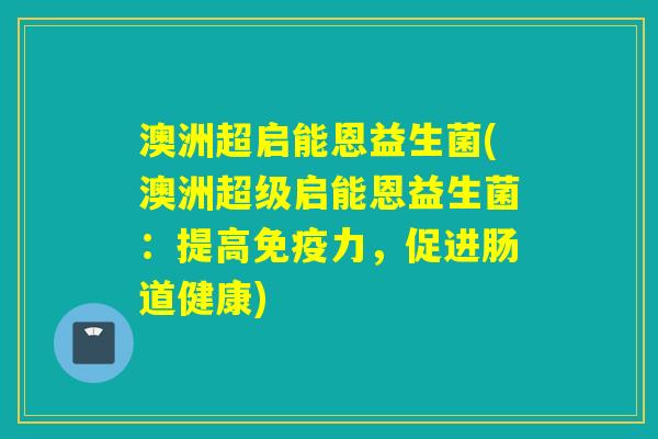 澳洲超启能恩益生菌(澳洲超级启能恩益生菌：提高力，促进肠道健康)