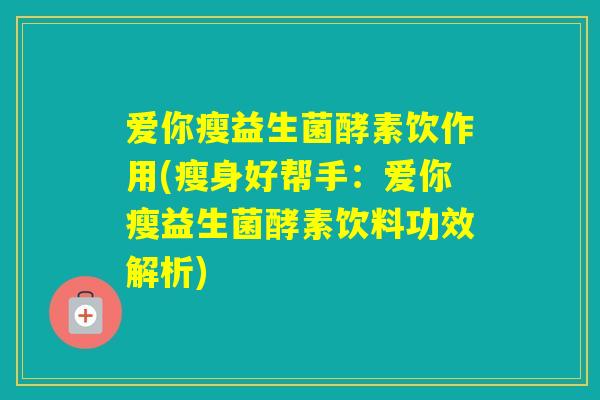 爱你瘦益生菌酵素饮作用(瘦身好帮手：爱你瘦益生菌酵素饮料功效解析)