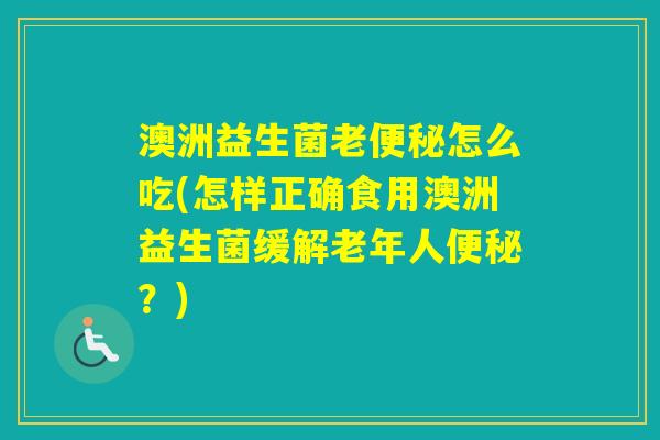 澳洲益生菌老怎么吃(怎样正确食用澳洲益生菌缓解老年人？)