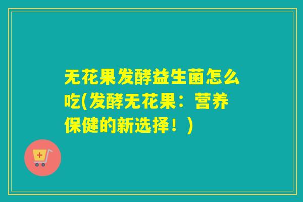 无花果发酵益生菌怎么吃(发酵无花果：营养保健的新选择！)