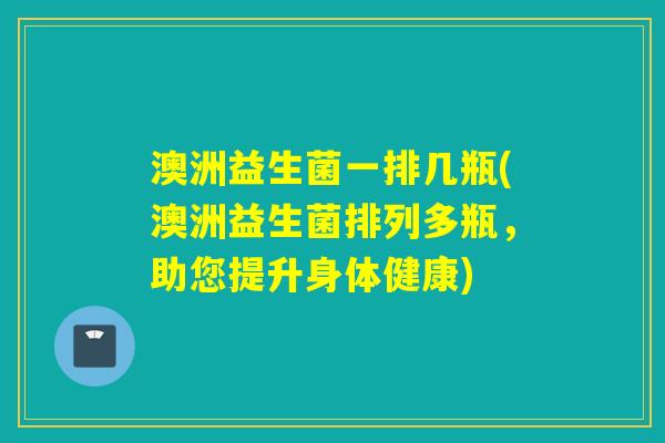 澳洲益生菌一排几瓶(澳洲益生菌排列多瓶，助您提升身体健康)