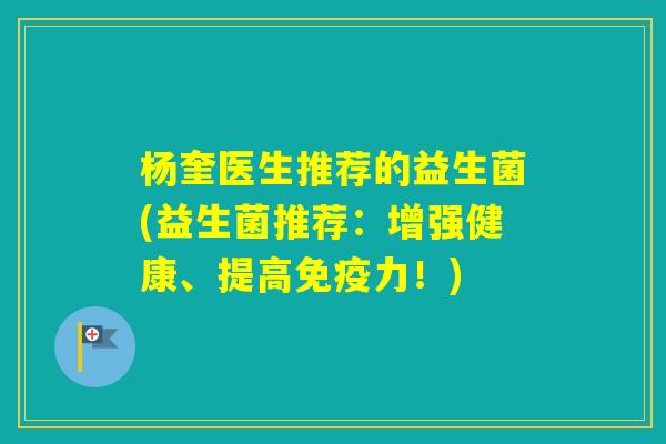 杨奎医生推荐的益生菌(益生菌推荐:增强健康、提高力!) 杨奎医生推荐的益生菌(益生菌推荐:增强健康、提高力!)