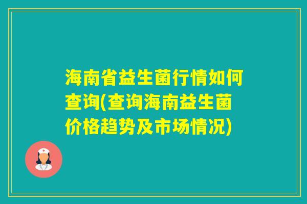 海南省益生菌行情如何查询(查询海南益生菌价格趋势及市场情况)