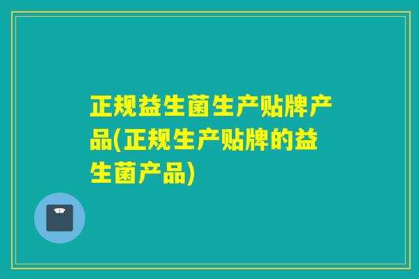 正规益生菌生产贴牌产品(正规生产贴牌的益生菌产品) 正规益生菌生产贴牌产品(正规生产贴牌的益生菌产品)