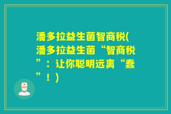 潘多拉益生菌智商税(潘多拉益生菌“智商税”:让你聪明远离“蠢”!) 潘多拉益生菌智商税(潘多拉益生菌“智商税”:让你聪明远离“蠢”!)