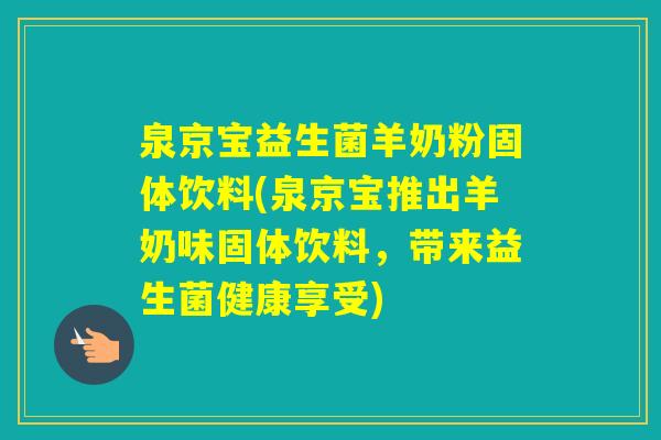 泉京宝益生菌羊奶粉固体饮料(泉京宝推出羊奶味固体饮料，带来益生菌健康享受)