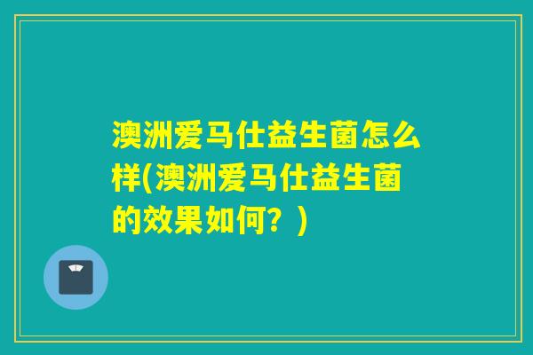 澳洲爱马仕益生菌怎么样(澳洲爱马仕益生菌的效果如何?) 澳洲爱马仕益生菌怎么样(澳洲爱马仕益生菌的效果如何?)