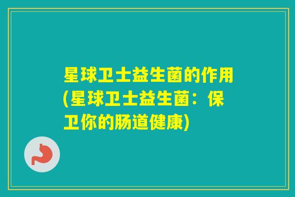星球卫士益生菌的作用(星球卫士益生菌:保卫你的肠道健康) 星球卫士益生菌的作用(星球卫士益生菌:保卫你的肠道健康)