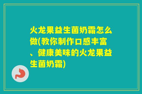 火龙果益生菌奶霜怎么做(教你制作口感丰富、健康美味的火龙果益生菌奶霜)