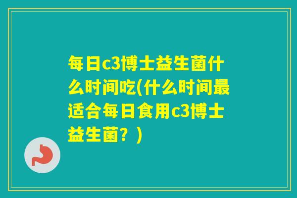 每日c3博士益生菌什么时间吃(什么时间适合每日食用c3博士益生菌？)