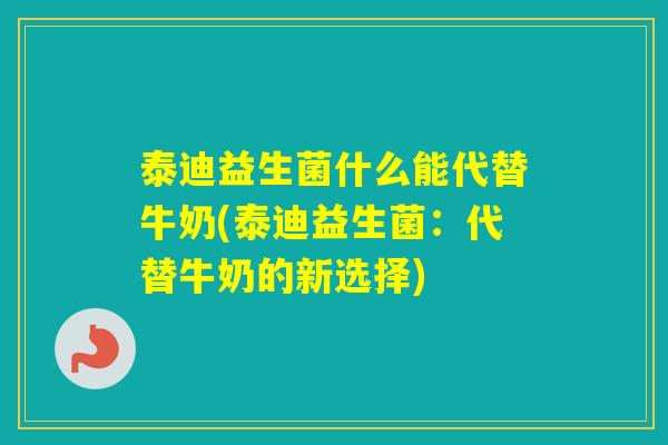 泰迪益生菌什么能代替牛奶(泰迪益生菌：代替牛奶的新选择)