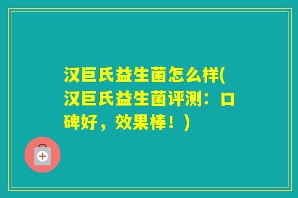 汉巨氏益生菌怎么样(汉巨氏益生菌评测:口碑好,效果棒!) 汉巨氏益生菌怎么样(汉巨氏益生菌评测:口碑好,效果棒!)