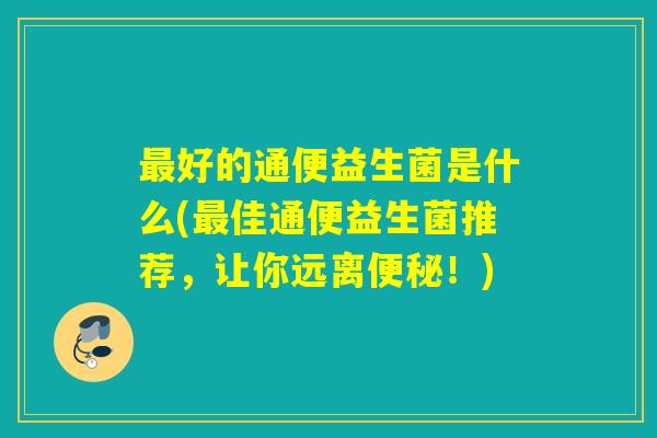 好的通便益生菌是什么(佳通便益生菌推荐，让你远离！)