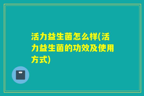 活力益生菌怎么样(活力益生菌的功效及使用方式) 活力益生菌怎么样(活力益生菌的功效及使用方式)