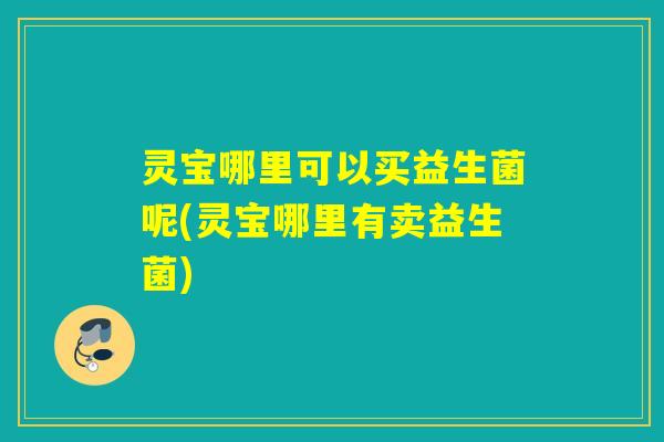 灵宝哪里可以买益生菌呢(灵宝哪里有卖益生菌) 灵宝哪里可以买益生菌呢(灵宝哪里有卖益生菌)