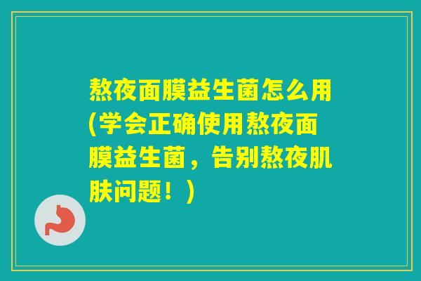 熬夜面膜益生菌怎么用(学会正确使用熬夜面膜益生菌，告别熬夜问题！)
