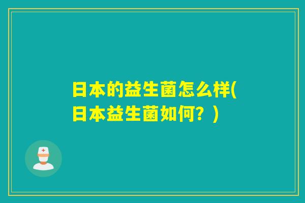 日本的益生菌怎么样(日本益生菌如何?) 日本的益生菌怎么样(日本益生菌如何?)