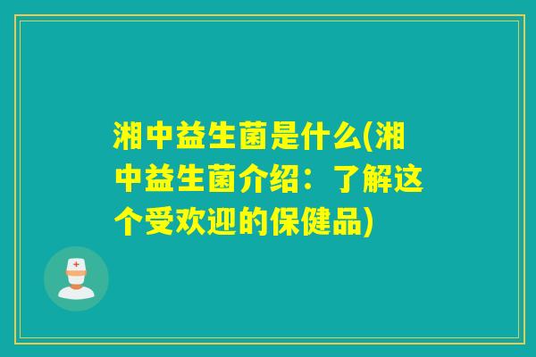 湘中益生菌是什么(湘中益生菌介绍:了解这个受欢迎的保健品) 湘中益生菌是什么(湘中益生菌介绍:了解这个受欢迎的保健品)