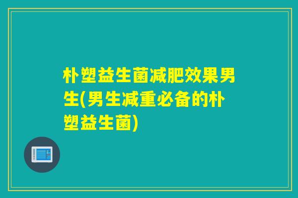 朴塑益生菌效果男生(男生减重必备的朴塑益生菌) 朴塑益生菌效果男生(男生减重必备的朴塑益生菌)