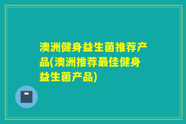 澳洲健身益生菌推荐产品(澳洲推荐佳健身益生菌产品)