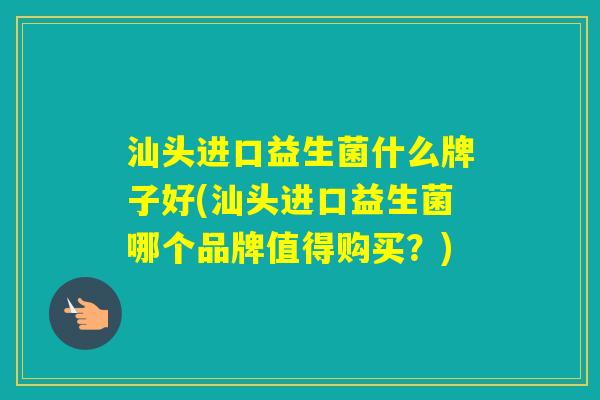 汕头进口益生菌什么牌子好(汕头进口益生菌哪个品牌值得购买?) 汕头进口益生菌什么牌子好(汕头进口益生菌哪个品牌值得购买?)