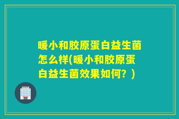暖小和胶原蛋白益生菌怎么样(暖小和胶原蛋白益生菌效果如何?) 暖小和胶原蛋白益生菌怎么样(暖小和胶原蛋白益生菌效果如何?)