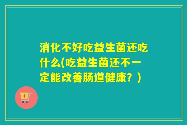 消化不好吃益生菌还吃什么(吃益生菌还不一定能改善肠道健康?) 消化不好吃益生菌还吃什么(吃益生菌还不一定能改善肠道健康?)
