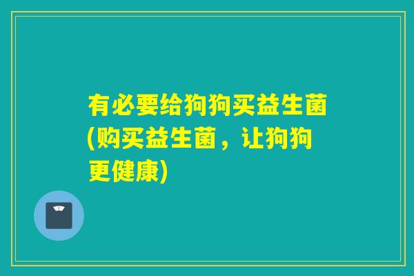 有必要给狗狗买益生菌(购买益生菌,让狗狗更健康) 有必要给狗狗买益生菌(购买益生菌,让狗狗更健康)
