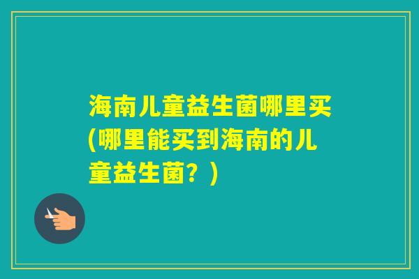 海南儿童益生菌哪里买(哪里能买到海南的儿童益生菌？)