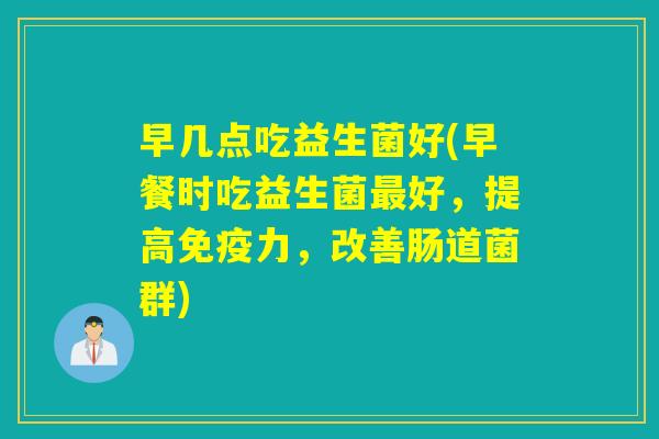 早几点吃益生菌好(早餐时吃益生菌好,提高力,改善肠道菌群) 早几点吃益生菌好(早餐时吃益生菌好,提高力,改善肠道菌群)