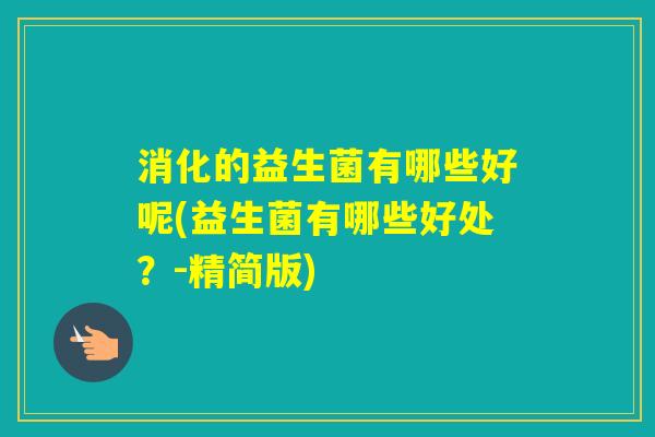 消化的益生菌有哪些好呢(益生菌有哪些好处？-精简版)