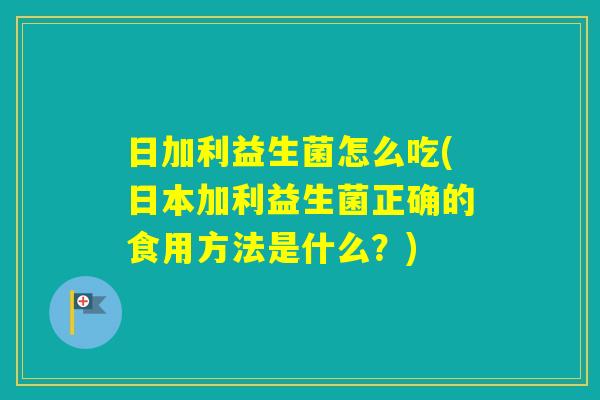 日加利益生菌怎么吃(日本加利益生菌正确的食用方法是什么？)