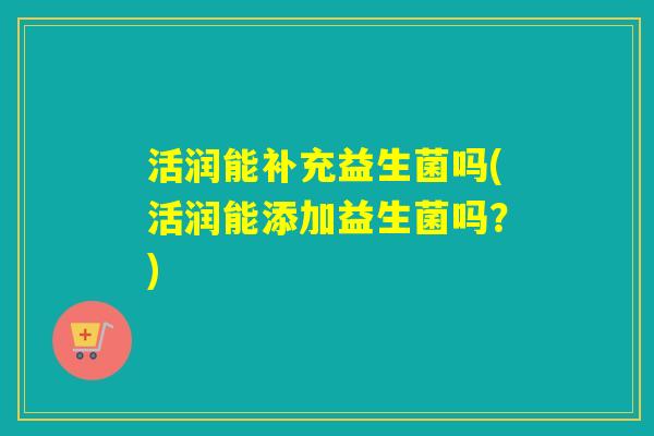 活润能补充益生菌吗(活润能添加益生菌吗?) 活润能补充益生菌吗(活润能添加益生菌吗?)