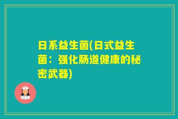 日系益生菌(日式益生菌:强化肠道健康的秘密武器) 日系益生菌(日式益生菌:强化肠道健康的秘密武器)