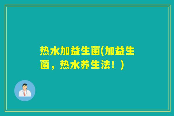 热水加益生菌(加益生菌,热水养生法!) 热水加益生菌(加益生菌,热水养生法!)