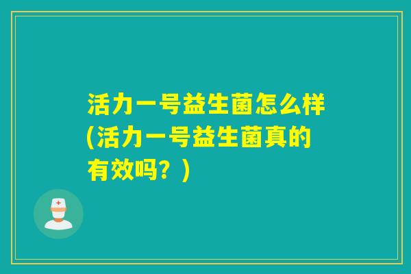 活力一号益生菌怎么样(活力一号益生菌真的有效吗？)