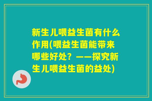 新生儿喂益生菌有什么作用(喂益生菌能带来哪些好处?——探究新生儿喂益生菌的益处) 新生儿喂益生菌有什么作用(喂益生菌能带来哪些好处?——探究新生儿喂益生菌的益处)