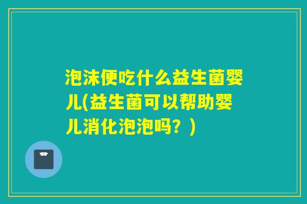 泡沫便吃什么益生菌婴儿(益生菌可以帮助婴儿消化泡泡吗？)