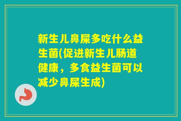 新生儿鼻屎多吃什么益生菌(促进新生儿肠道健康,多食益生菌可以减少鼻屎生成) 新生儿鼻屎多吃什么益生菌(促进新生儿肠道健康,多食益生菌可以减少鼻屎生成)