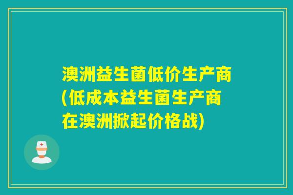 澳洲益生菌低价生产商(低成本益生菌生产商在澳洲掀起价格战)