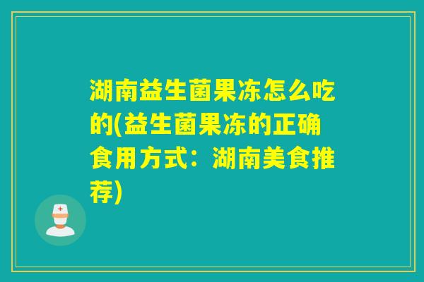 湖南益生菌果冻怎么吃的(益生菌果冻的正确食用方式:湖南美食推荐) 湖南益生菌果冻怎么吃的(益生菌果冻的正确食用方式:湖南美食推荐)