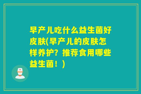 早产儿吃什么益生菌好(早产儿的怎样养护？推荐食用哪些益生菌！)