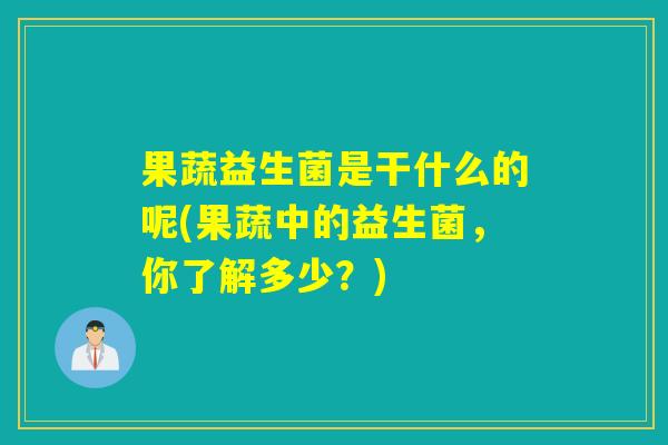果蔬益生菌是干什么的呢(果蔬中的益生菌，你了解多少？)
