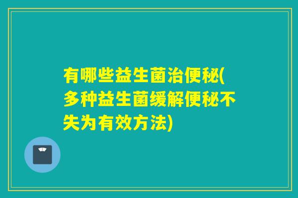 有哪些益生菌(多种益生菌缓解不失为有效方法) 有哪些益生菌(多种益生菌缓解不失为有效方法)