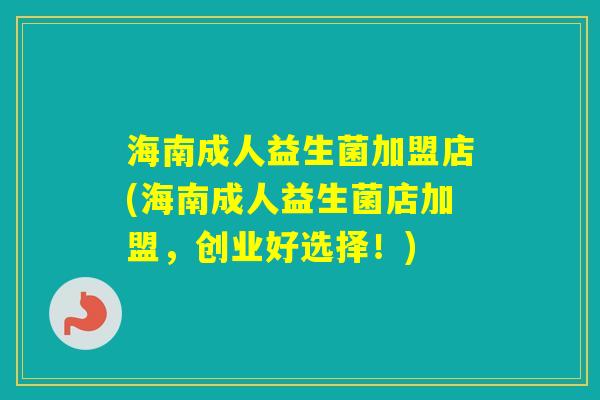 海南成人益生菌加盟店(海南成人益生菌店加盟，创业好选择！)
