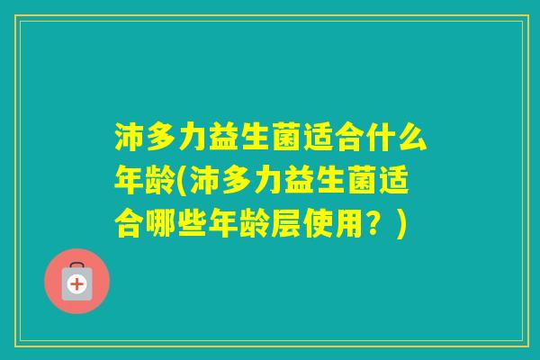 沛多力益生菌适合什么年龄(沛多力益生菌适合哪些年龄层使用？)
