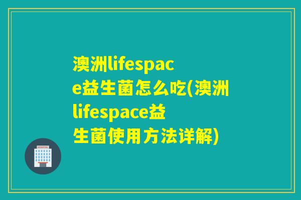 澳洲lifespace益生菌怎么吃(澳洲lifespace益生菌使用方法详解) 澳洲lifespace益生菌怎么吃(澳洲lifespace益生菌使用方法详解)