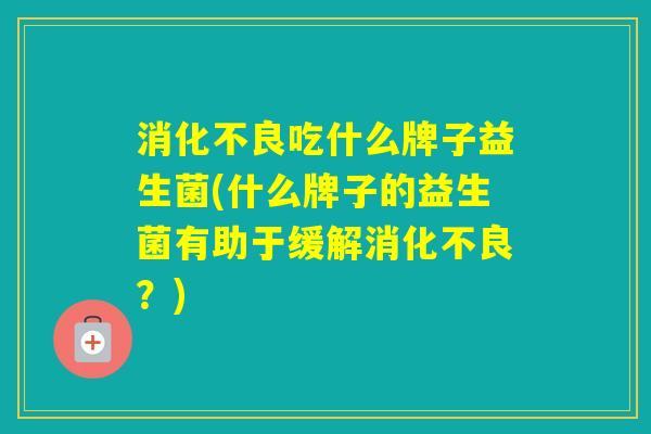 吃什么牌子益生菌(什么牌子的益生菌有助于缓解?) 吃什么牌子益生菌(什么牌子的益生菌有助于缓解?)
