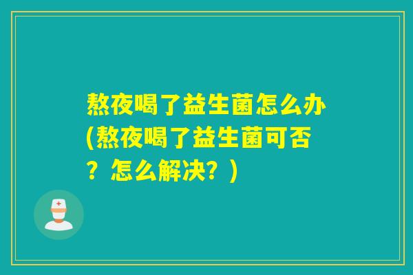 熬夜喝了益生菌怎么办(熬夜喝了益生菌可否?怎么解决?) 熬夜喝了益生菌怎么办(熬夜喝了益生菌可否?怎么解决?)